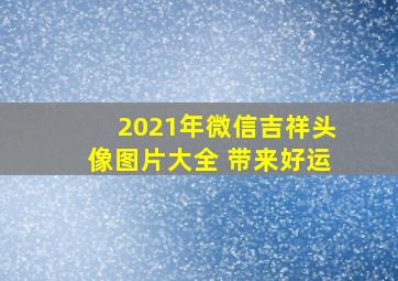 2021年微信吉祥头像图片大全 带来好运